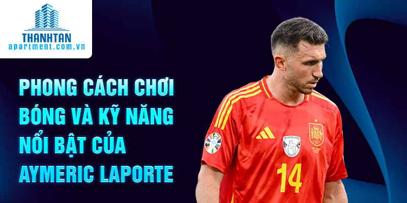 Phong cách chơi bóng và kỹ năng nổi bật của Aymeric Laporte